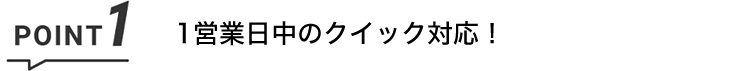 POINT1 1営業日中のクイック対応!
