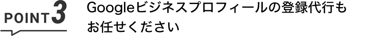 POINT3 Googleビジネスプロフィールの登録代行もお任せください