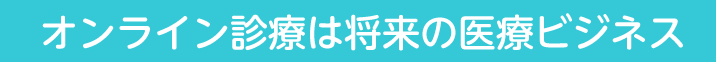 オンライン診療は将来の医療ビジネス