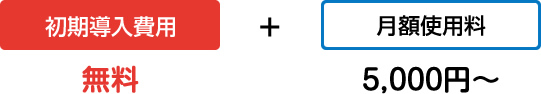初期導入費用 無料 ＋ 月額使用料 5,000円