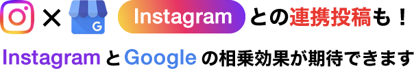 Instagramとの連携投稿も！InstagramとGoogleの相乗効果が期待できます